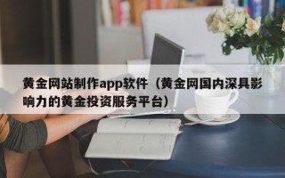 果洛黄金网站制作app软件（黄金网国内深具影响力的黄金投资服务平台）
