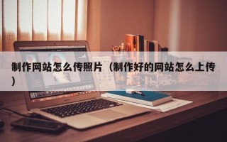 果洛制作网站怎么传照片（制作好的网站怎么上传）