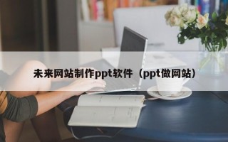 果洛未来网站制作ppt软件（ppt做网站）