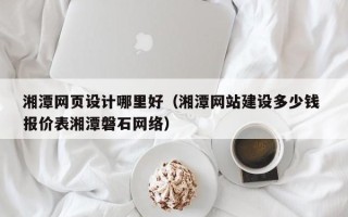 果洛湘潭网页设计哪里好（湘潭网站建设多少钱 报价表湘潭磐石网络）