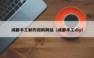 果洛成都手工制作团购网站（成都手工diy）
