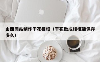 果洛山西网站制作干花相框（干花做成相框能保存多久）