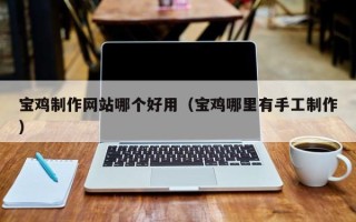 果洛宝鸡制作网站哪个好用（宝鸡哪里有手工制作）